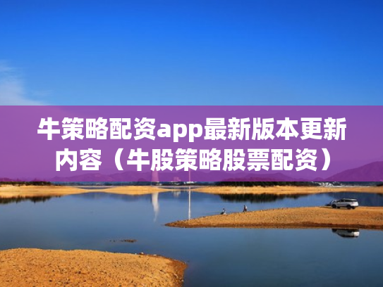 牛策略配资app最新版本更新内容（牛股策略股票配资）