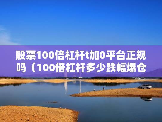股票100倍杠杆t加0平台正规吗（100倍杠杆多少跌幅爆仓）