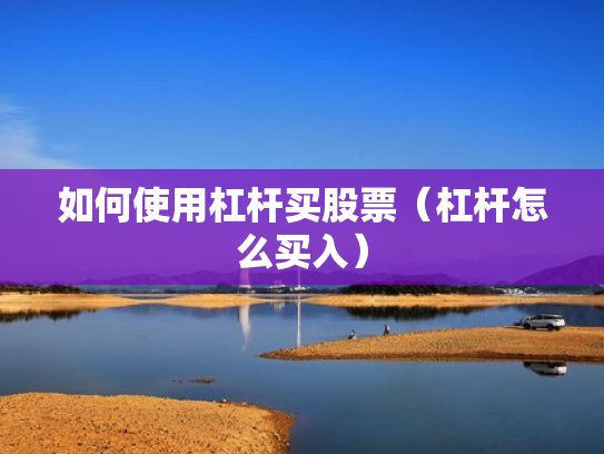 如何使用杠杆买股票（杠杆怎么买入）