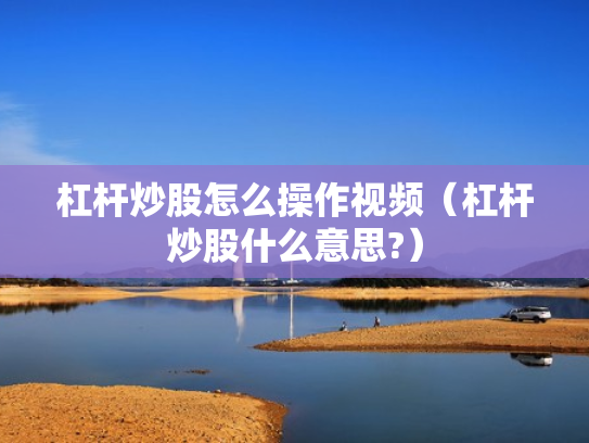 杠杆炒股怎么操作视频（杠杆炒股什么意思?）