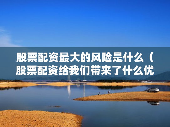 股票配资最大的风险是什么（股票配资给我们带来了什么优势?）