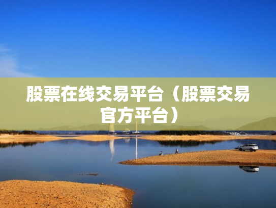 股票在线交易平台（股票交易官方平台）