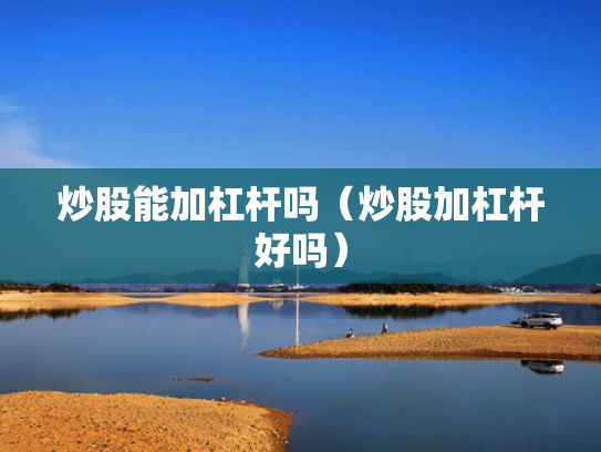 炒股能加杠杆吗（炒股加杠杆好吗）
