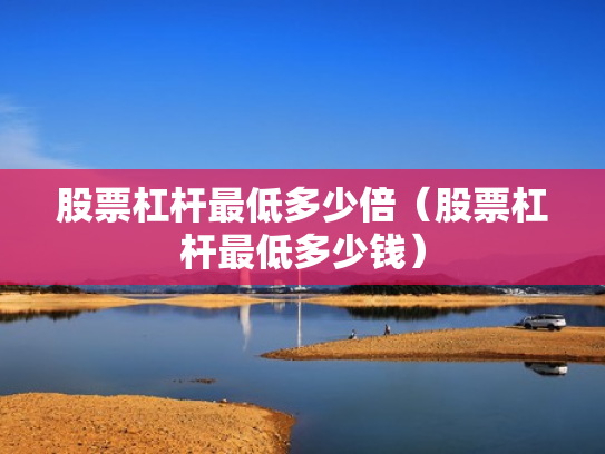 股票杠杆最低多少倍（股票杠杆最低多少钱）