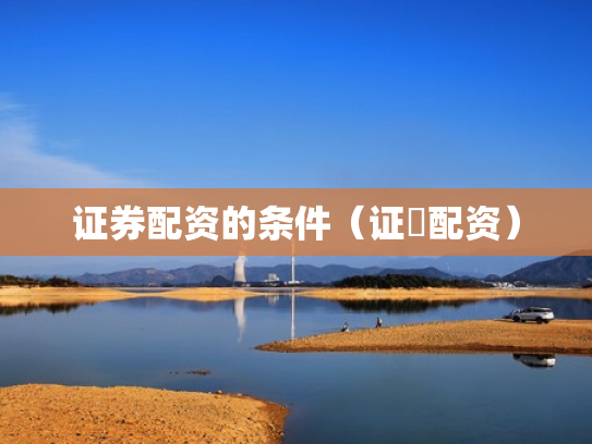 证券配资的条件（证劵配资）