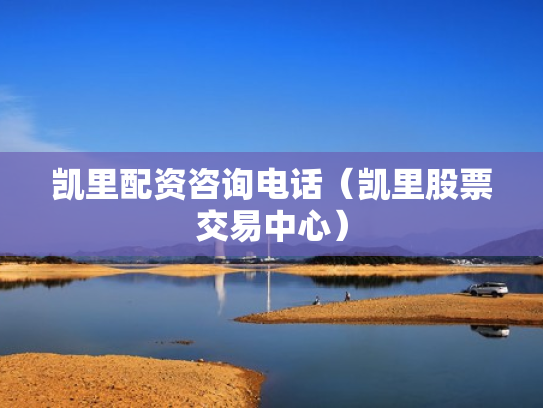 凯里配资咨询电话（凯里股票交易中心）