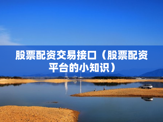 股票配资交易接口（股票配资平台的小知识）