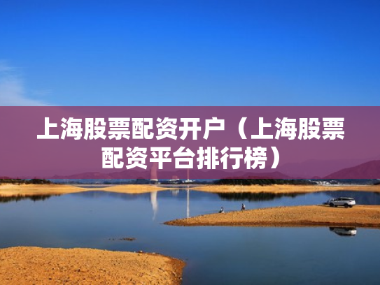 上海股票配资开户（上海股票配资平台排行榜）