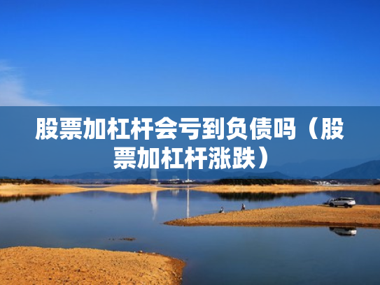 股票加杠杆会亏到负债吗（股票加杠杆涨跌）