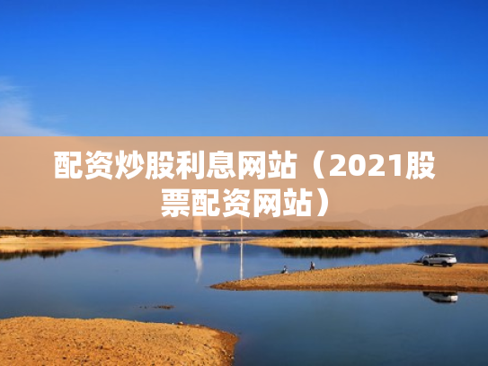 配资炒股利息网站（2021股票配资网站）