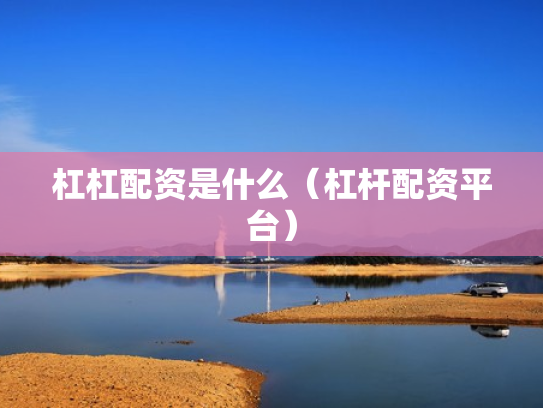 杠杠配资是什么（杠杆配资平台）