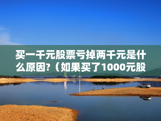 买一千元股票亏掉两千元是什么原因?（如果买了1000元股票,最多会亏损多少）