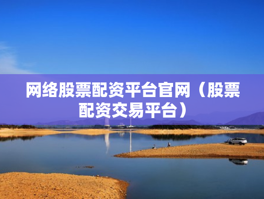 网络股票配资平台官网（股票配资交易平台）