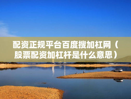 配资正规平台百度搜加杠网（股票配资加杠杆是什么意思）