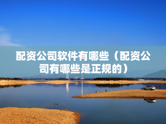 配资公司软件有哪些（配资公司有哪些是正规的）