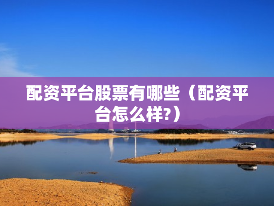 配资平台股票有哪些（配资平台怎么样?）