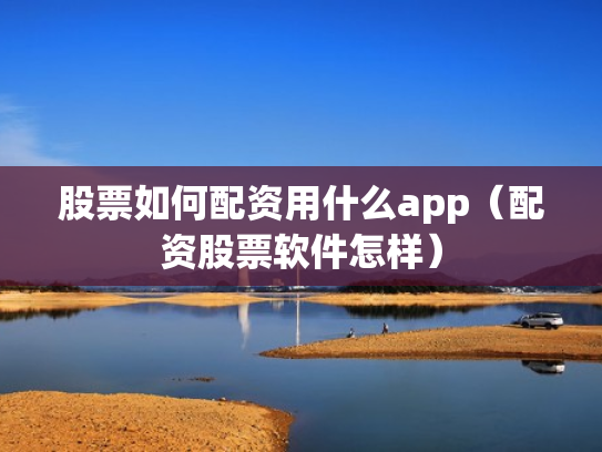 股票如何配资用什么app（配资股票软件怎样）