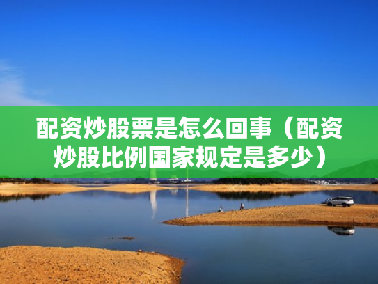 配资炒股票是怎么回事（配资炒股比例国家规定是多少）