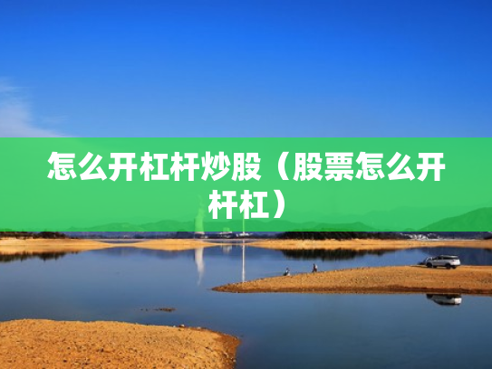 怎么开杠杆炒股（股票怎么开杆杠）