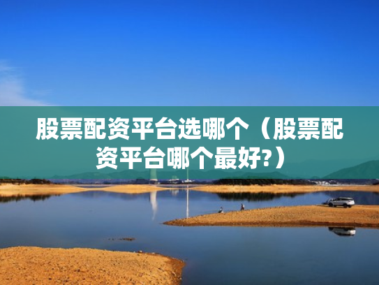股票配资平台选哪个（股票配资平台哪个最好?）
