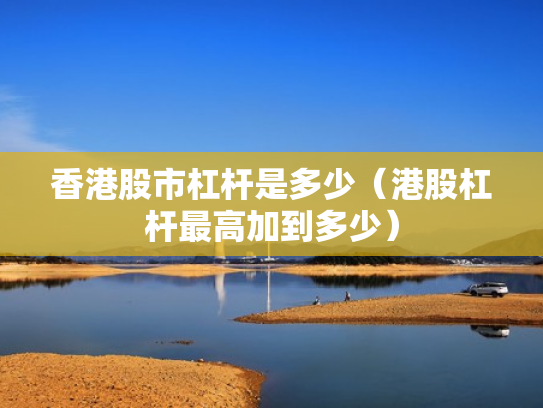香港股市杠杆是多少（港股杠杆最高加到多少）
