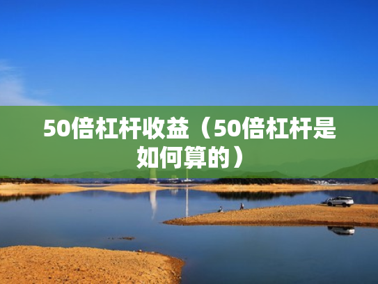 50倍杠杆收益（50倍杠杆是如何算的）