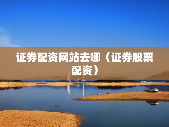 证券配资网站去哪（证券股票配资）