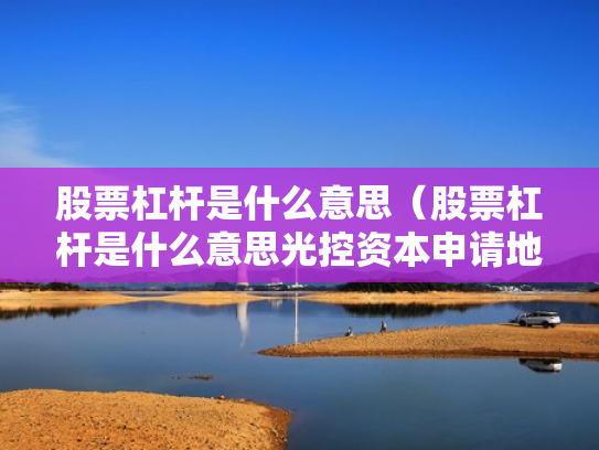股票杠杆是什么意思（股票杠杆是什么意思光控资本申请地址）