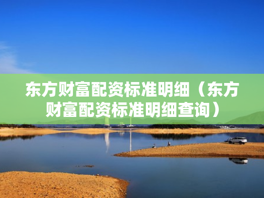 东方财富配资标准明细（东方财富配资标准明细查询）