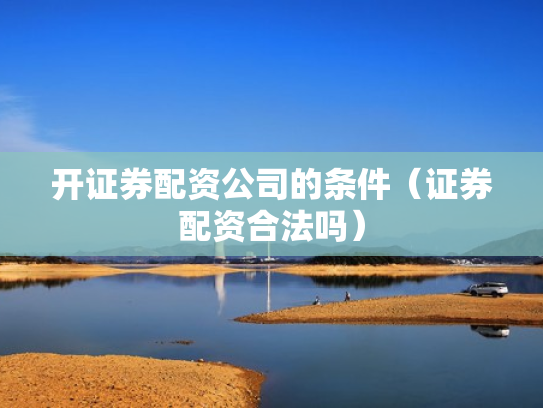 开证券配资公司的条件（证券配资合法吗）