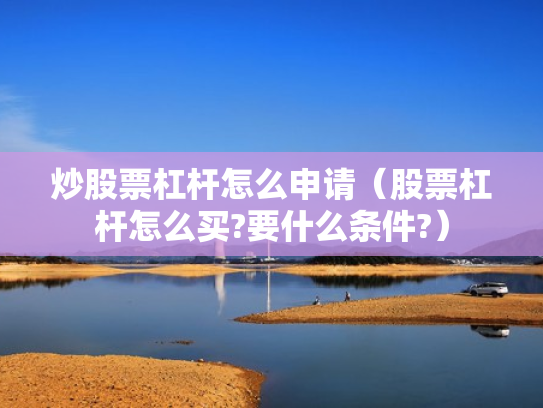 炒股票杠杆怎么申请（股票杠杆怎么买?要什么条件?）