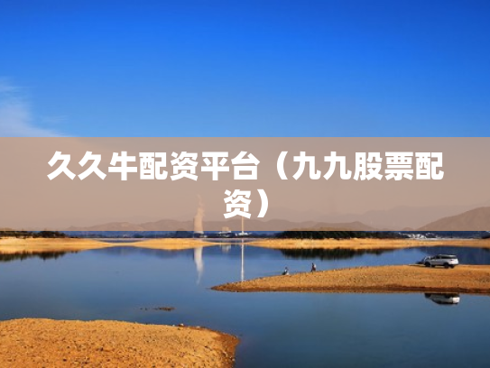 久久牛配资平台（九九股票配资）