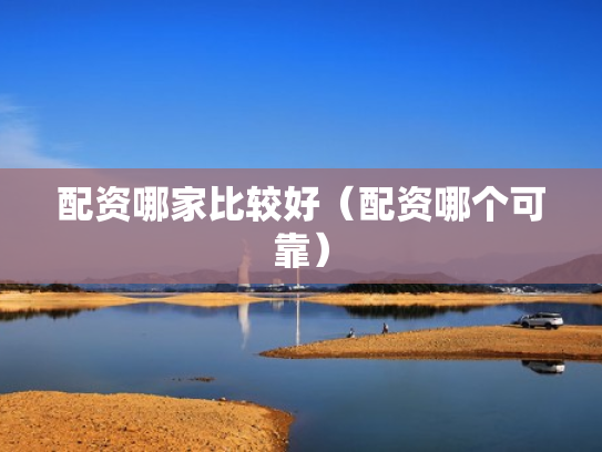 配资哪家比较好（配资哪个可靠）