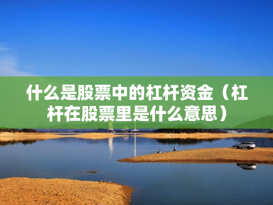 什么是股票中的杠杆资金（杠杆在股票里是什么意思）