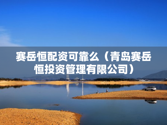 赛岳恒配资可靠么（青岛赛岳恒投资管理有限公司）