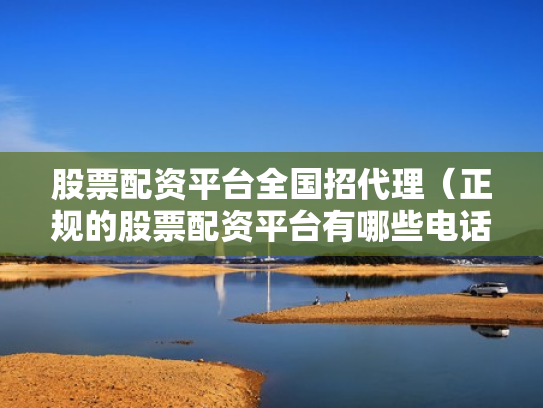 股票配资平台全国招代理（正规的股票配资平台有哪些电话）