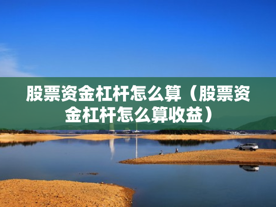 股票资金杠杆怎么算（股票资金杠杆怎么算收益）