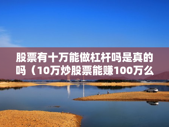 股票有十万能做杠杆吗是真的吗（10万炒股票能赚100万么）