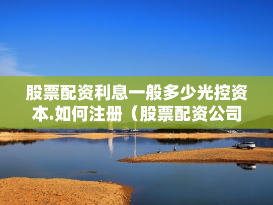 股票配资利息一般多少光控资本.如何注册（股票配资公司收费标准）