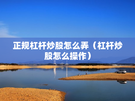 正规杠杆炒股怎么弄（杠杆炒股怎么操作）