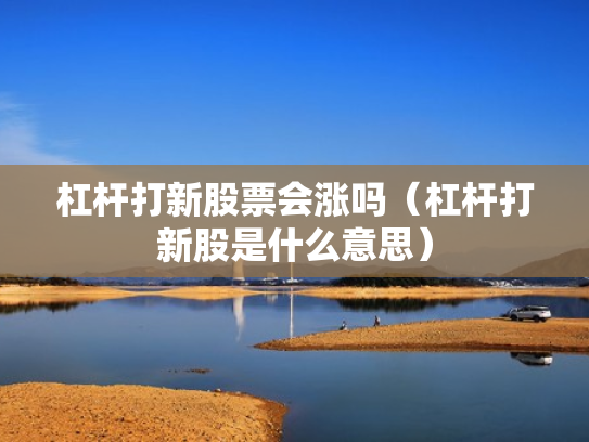 杠杆打新股票会涨吗（杠杆打新股是什么意思）