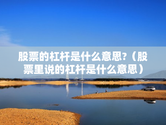 股票的杠杆是什么意思?（股票里说的杠杆是什么意思）