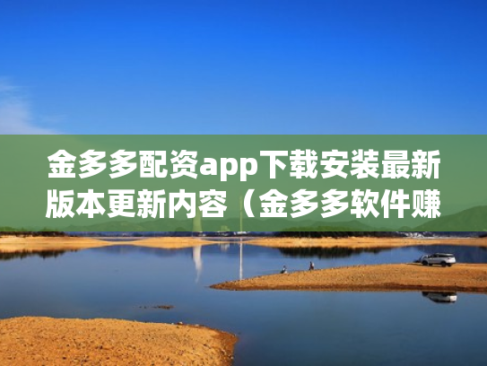 金多多配资app下载安装最新版本更新内容（金多多软件赚钱是真的吗）