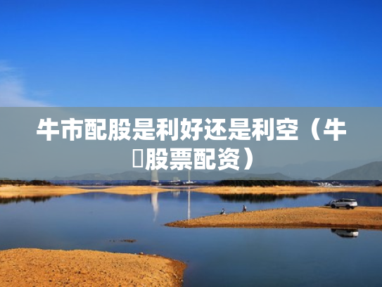 牛市配股是利好还是利空（牛犇股票配资）