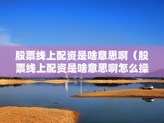 股票线上配资是啥意思啊（股票线上配资是啥意思啊怎么操作）