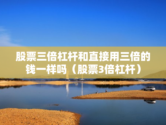 股票三倍杠杆和直接用三倍的钱一样吗（股票3倍杠杆）