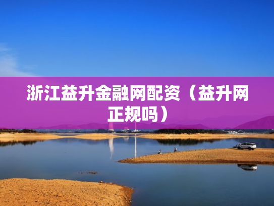 浙江益升金融网配资（益升网正规吗）