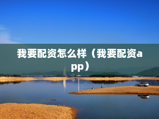 我要配资怎么样（我要配资app）