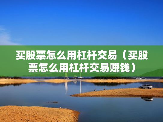 买股票怎么用杠杆交易（买股票怎么用杠杆交易赚钱）