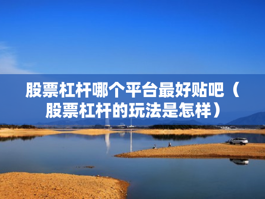 股票杠杆哪个平台最好贴吧（股票杠杆的玩法是怎样）